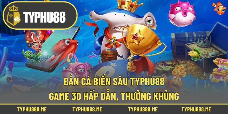 Bắn Cá Biển Sâu Typhu88 – Game 3D Hấp Dẫn, Thưởng Khủng