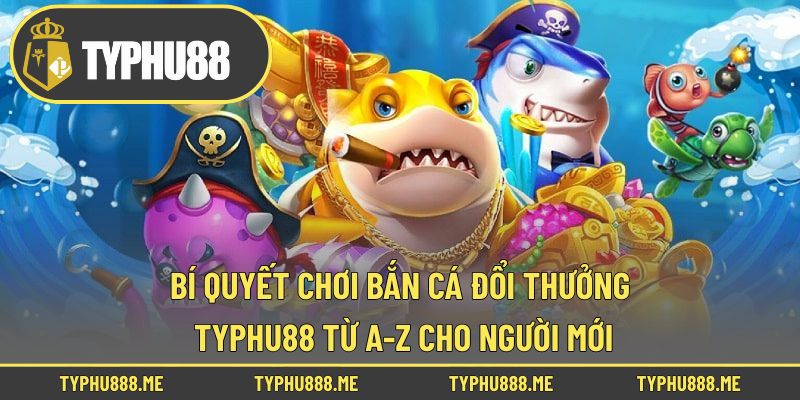 Bí Quyết Chơi Bắn Cá Đổi Thưởng Typhu88 Từ A-Z Cho Người Mới