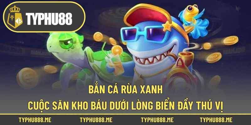Bắn Cá Rùa Xanh – Cuộc Săn Kho Báu Dưới Lòng Biển Đầy Thú Vị