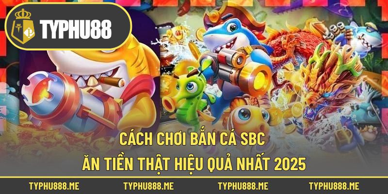 Cách Chơi Bắn Cá Sbc Ăn Tiền Thật Hiệu Quả Nhất 2025
