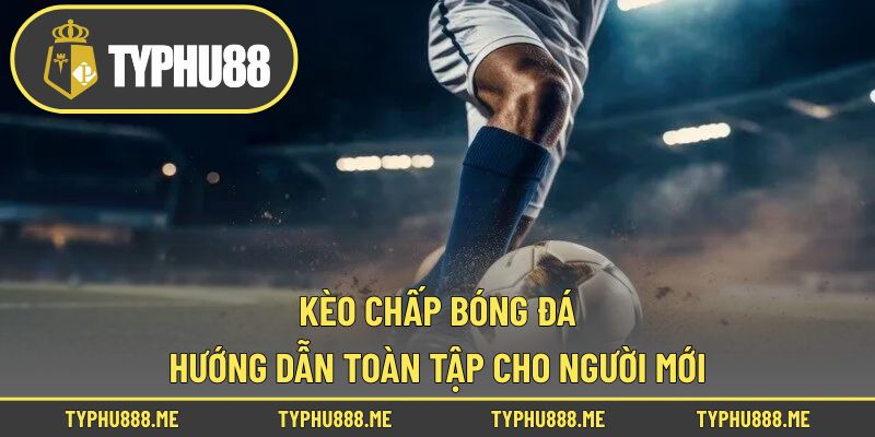 Kèo Chấp Bóng Đá – Hướng Dẫn Toàn Tập Cho Người Mới