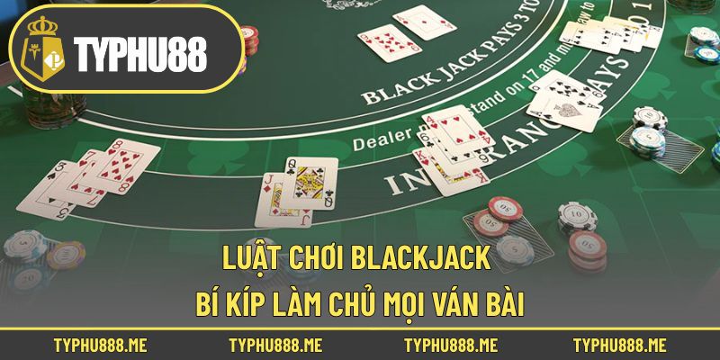 Luật Chơi Blackjack Cho Người Mới – Bí Kíp Làm Chủ Mọi Ván Bài